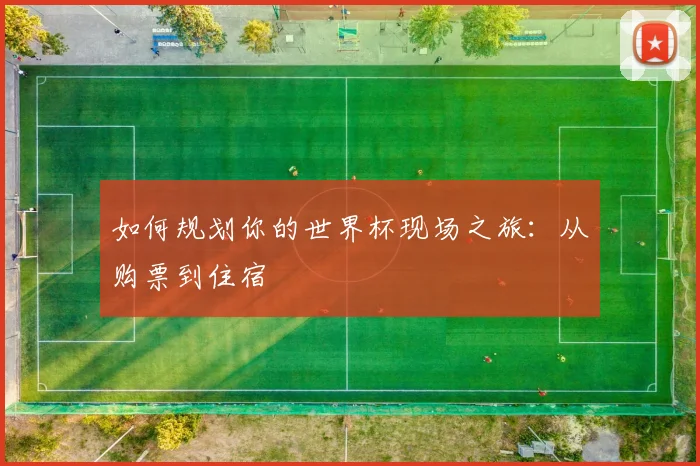 如何规划你的世界杯现场之旅：从购票到住宿