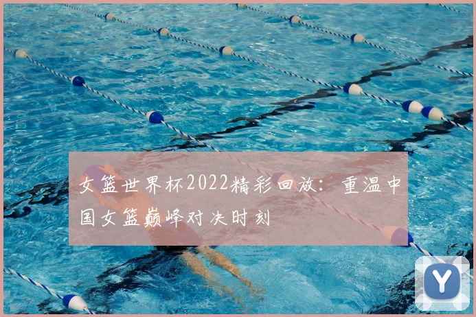 女篮世界杯2022精彩回放:重温中国女篮巅峰对决时刻