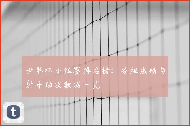 世界杯小组赛排名榜:各组成绩与射手助攻数据一览