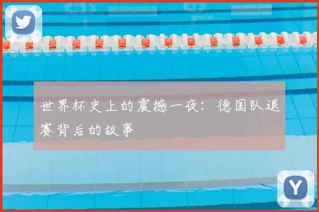 世界杯史上的震撼一夜:德国队退赛背后的故事