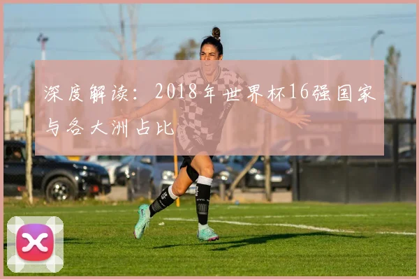 深度解读:2018年世界杯16强国家与各大洲占比
