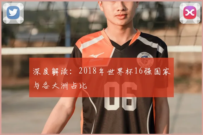 深度解读：2018年世界杯16强国家与各大洲占比