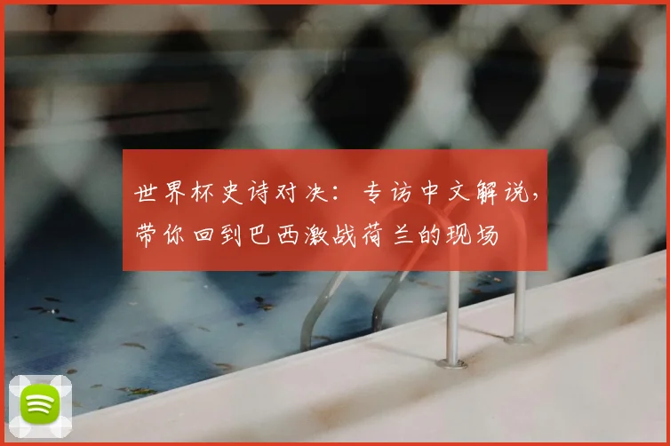 世界杯史诗对决:专访中文解说,带你回到巴西激战荷兰的现场