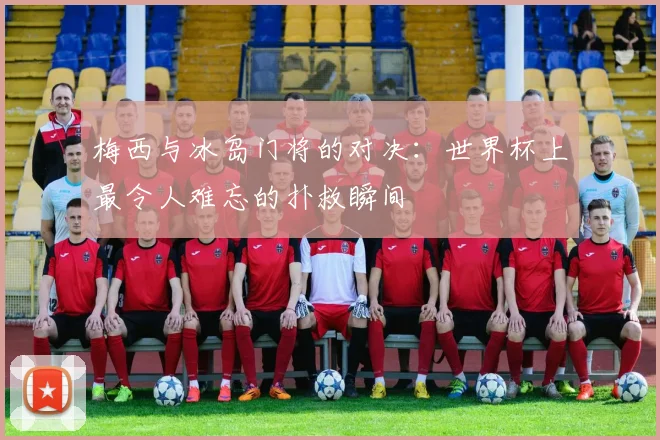 梅西与冰岛门将的对决：世界杯上最令人难忘的扑救瞬间