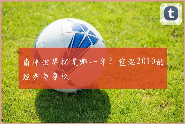 南非世界杯是哪一年？重温2010的经典与争议