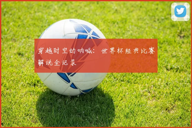 穿越时空的呐喊:世界杯经典比赛解说全记录