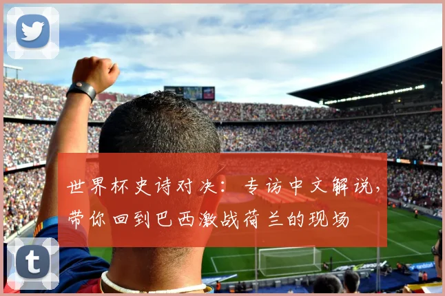 世界杯史诗对决:专访中文解说,带你回到巴西激战荷兰的现场