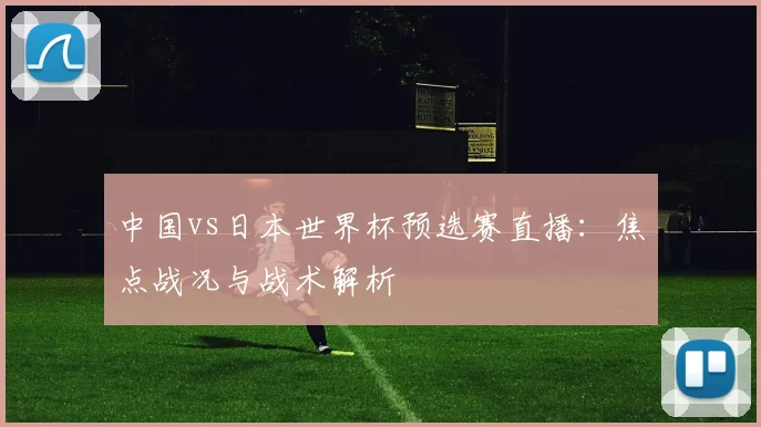 中国vs日本世界杯预选赛直播：焦点战况与战术解析