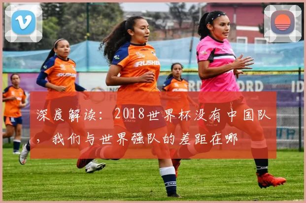 深度解读：2018世界杯没有中国队，我们与世界强队的差距在哪