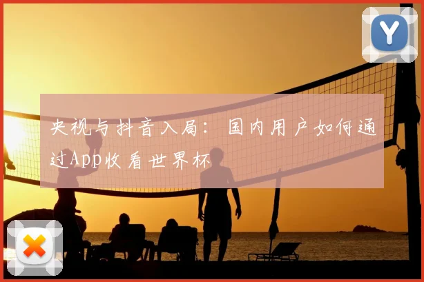 央视与抖音入局：国内用户如何通过App收看世界杯