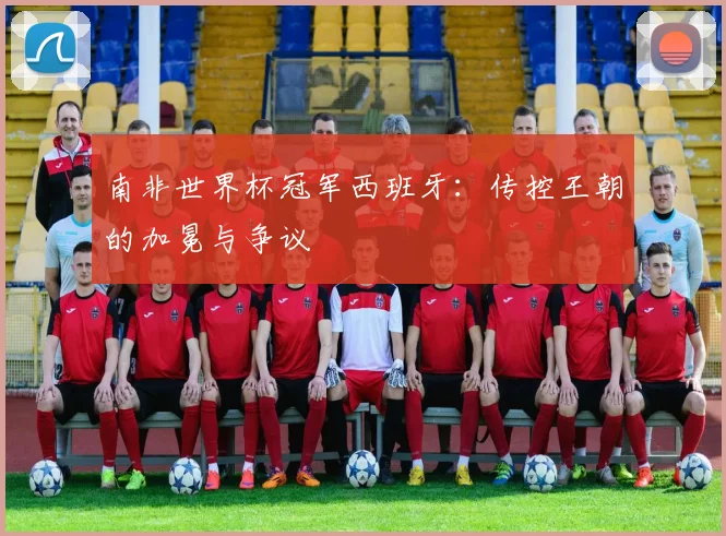南非世界杯冠军西班牙：传控王朝的加冕与争议