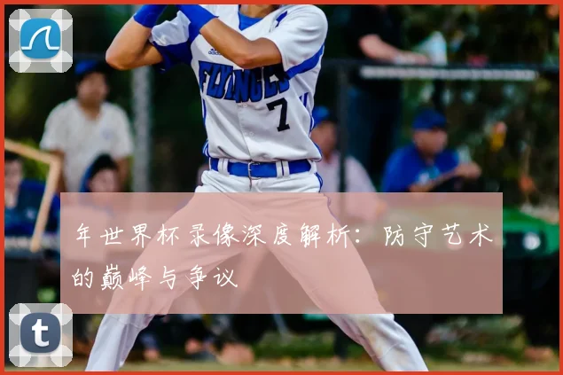 年世界杯录像深度解析:防守艺术的巅峰与争议