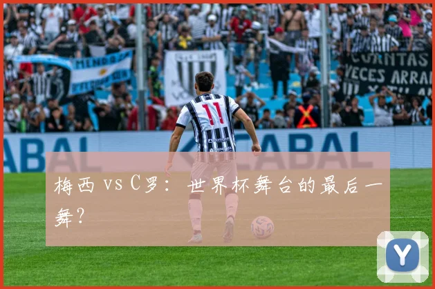 梅西 vs C罗：世界杯舞台的最后一舞？