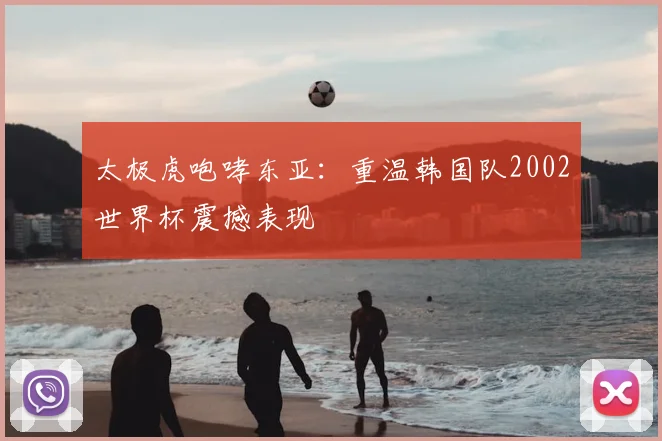 太极虎咆哮东亚：重温韩国队2002世界杯震撼表现