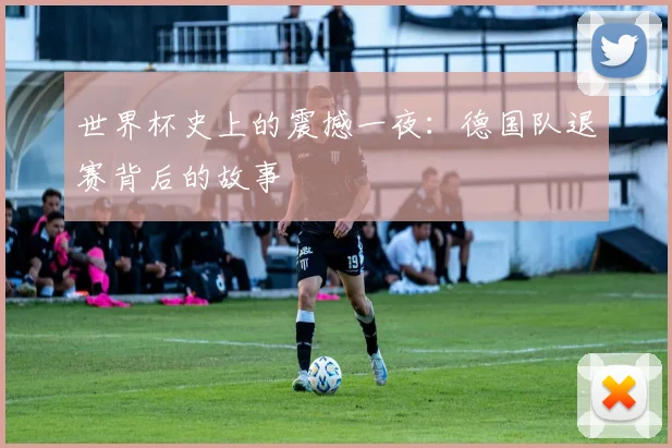 世界杯史上的震撼一夜:德国队退赛背后的故事