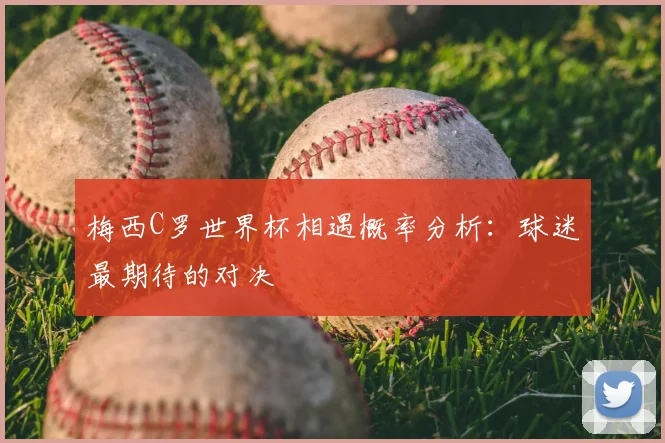 梅西C罗世界杯相遇概率分析：球迷最期待的对决