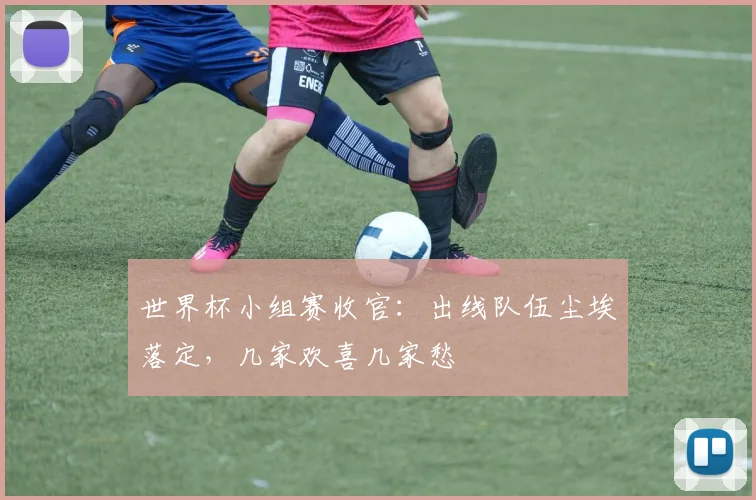 世界杯小组赛收官:出线队伍尘埃落定,几家欢喜几家愁