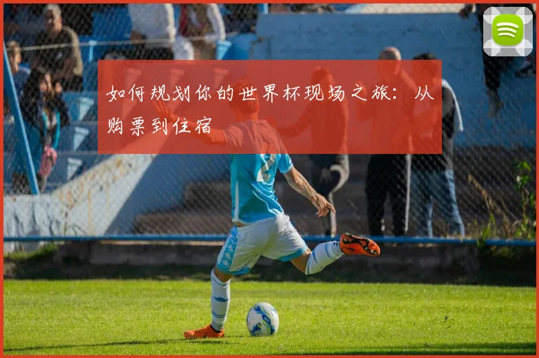 如何规划你的世界杯现场之旅:从购票到住宿