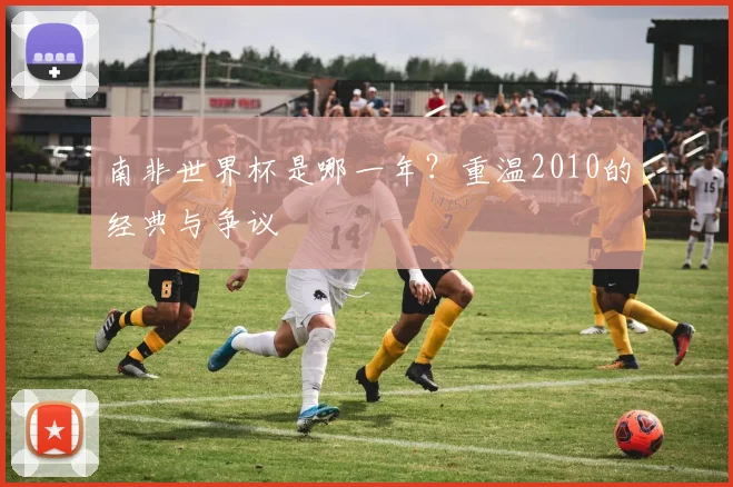 南非世界杯是哪一年？重温2010的经典与争议