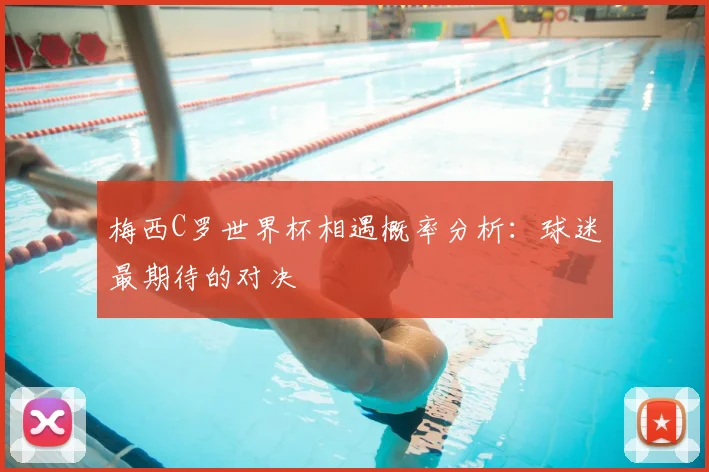 梅西C罗世界杯相遇概率分析：球迷最期待的对决