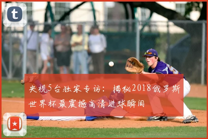 央视5台独家专访：揭秘2018俄罗斯世界杯最震撼高清进球瞬间