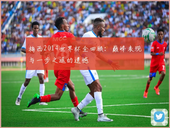 梅西2014世界杯全回顾：巅峰表现与一步之遥的遗憾