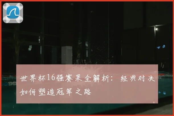 世界杯16强赛果全解析:经典对决如何塑造冠军之路