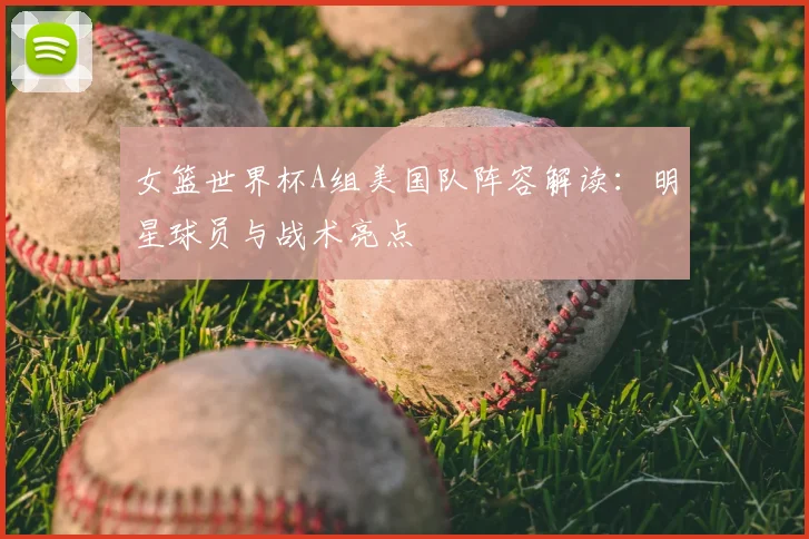女篮世界杯A组美国队阵容解读：明星球员与战术亮点
