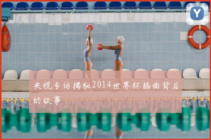 央视专访揭秘2014世界杯插曲背后的故事