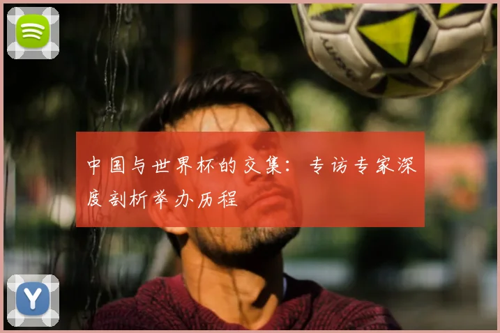 中国与世界杯的交集：专访专家深度剖析举办历程