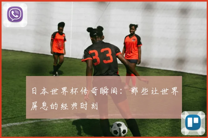 日本世界杯传奇瞬间：那些让世界屏息的经典时刻