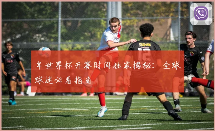 年世界杯开赛时间独家揭秘:全球球迷必看指南